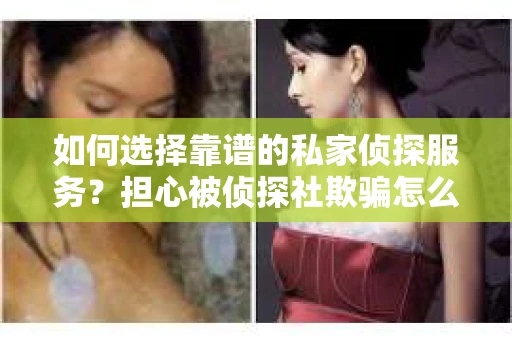 如何选择靠谱的私家侦探服务?担心被侦探社欺骗怎么办? 如何选择靠谱的私家侦探服务?担心被侦探社欺骗怎么办?