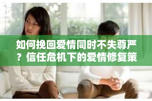 如何挽回爱情同时不失尊严？信任危机下的爱情修复策略
