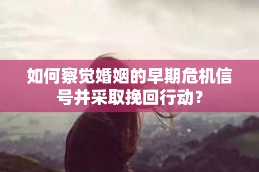 如何察觉婚姻的早期危机信号并采取挽回行动？