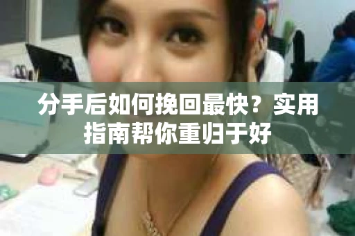 分手后如何挽回最快?实用指南帮你重归于好 分手后如何挽回最快?实用指南帮你重归于好
