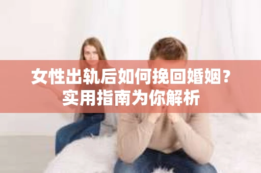女性出轨后如何挽回婚姻？实用指南为你解析