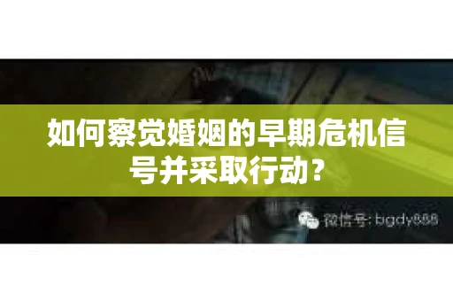 如何察觉婚姻的早期危机信号并采取行动？