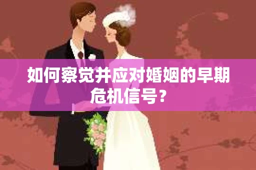 如何察觉并应对婚姻的早期危机信号? 如何察觉并应对婚姻的早期危机信号?