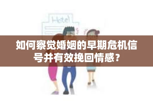 如何察觉婚姻的早期危机信号并有效挽回情感？