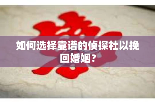 如何选择靠谱的侦探社以挽回婚姻？