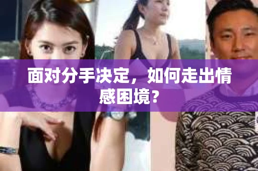 面对分手决定,如何走出情感困境? 面对分手决定,如何走出情感困境?