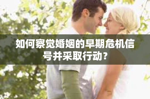 如何察觉婚姻的早期危机信号并采取行动？