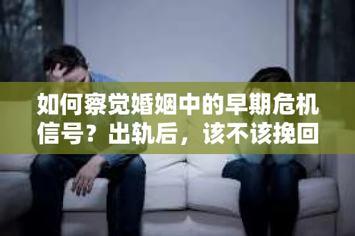 如何察觉婚姻中的早期危机信号?出轨后,该不该挽回怎么办? 如何察觉婚姻中的早期危机信号?出轨后,该不该挽回怎么办?