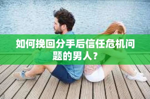 如何挽回分手后信任危机问题的男人？