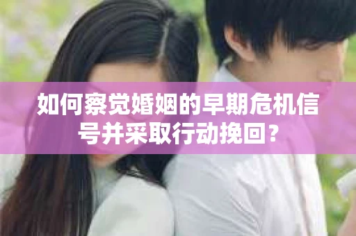 如何察觉婚姻的早期危机信号并采取行动挽回？