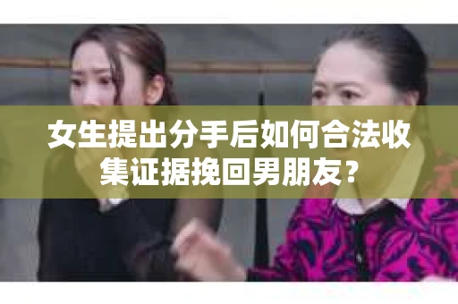 女生提出分手后如何合法收集证据挽回男朋友? 女生提出分手后如何合法收集证据挽回男朋友?