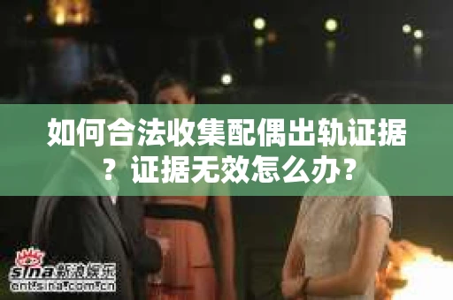 如何合法收集配偶出轨证据？证据无效怎么办？