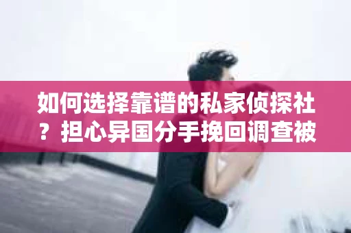 如何选择靠谱的私家侦探社？担心异国分手挽回调查被欺骗怎么办？