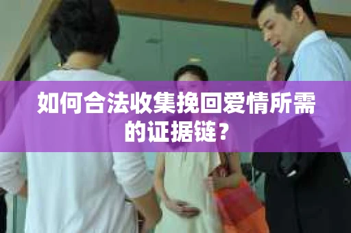 如何合法收集挽回爱情所需的证据链? 如何合法收集挽回爱情所需的证据链?