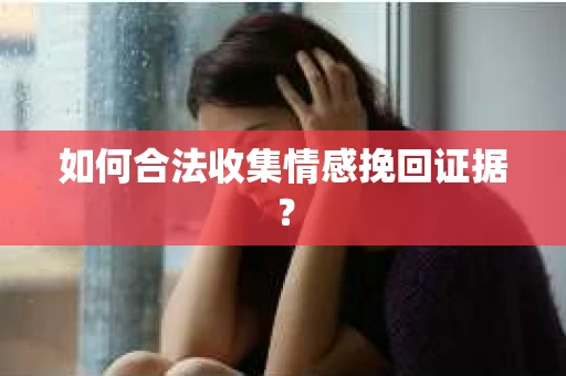 如何合法收集情感挽回证据？