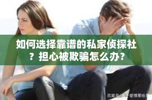 如何选择靠谱的私家侦探社？担心被欺骗怎么办？