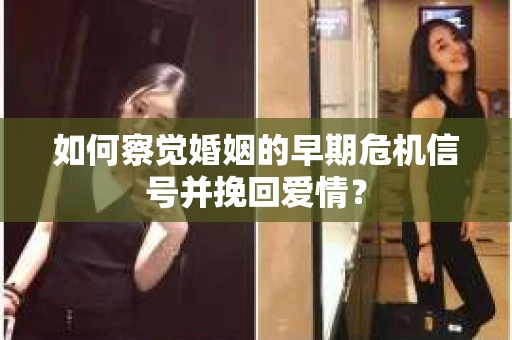 如何察觉婚姻的早期危机信号并挽回爱情？