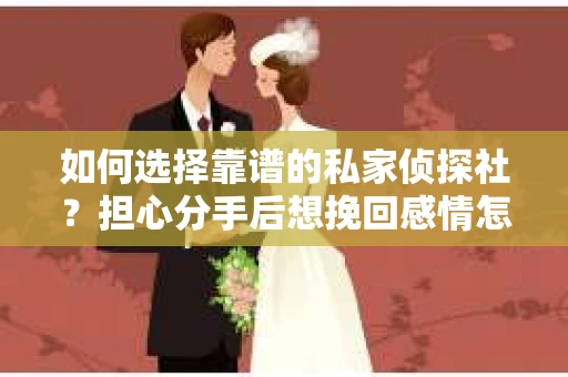 如何选择靠谱的私家侦探社？担心分手后想挽回感情怎么办？