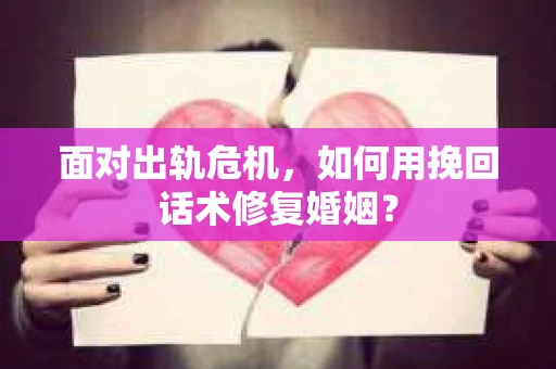 面对出轨危机，如何用挽回话术修复婚姻？