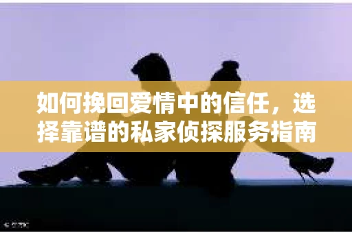 如何挽回爱情中的信任，选择靠谱的私家侦探服务指南