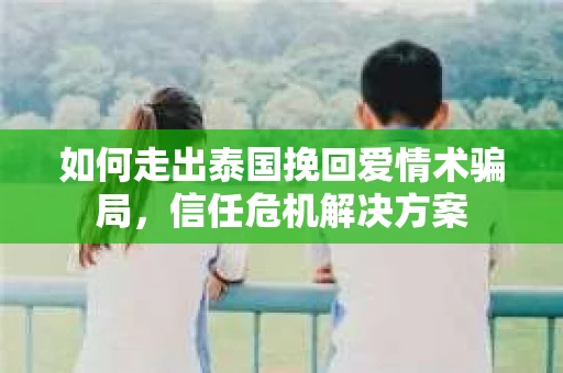 如何走出泰国挽回爱情术骗局，信任危机解决方案