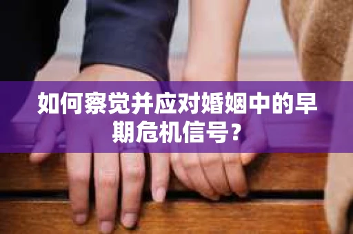 如何察觉并应对婚姻中的早期危机信号？