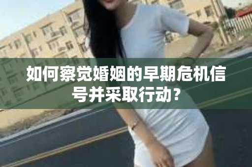 如何察觉婚姻的早期危机信号并采取行动？