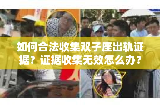 如何合法收集双子座出轨证据？证据收集无效怎么办？