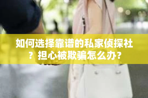 如何选择靠谱的私家侦探社？担心被欺骗怎么办？