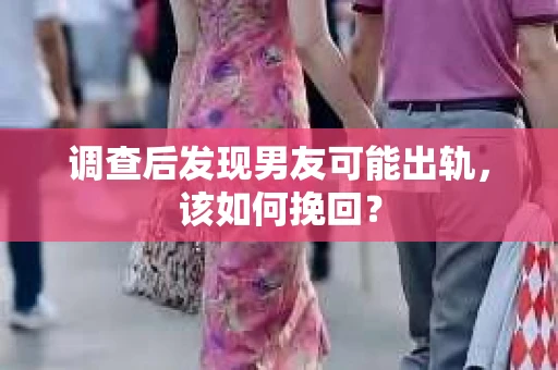 调查后发现男友可能出轨，该如何挽回？