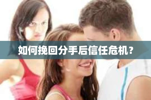 如何挽回分手后信任危机? 如何挽回分手后信任危机?