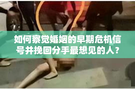 如何察觉婚姻的早期危机信号并挽回分手最想见的人？