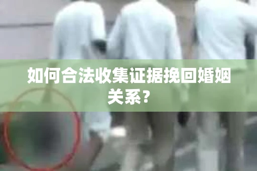 如何合法收集证据挽回婚姻关系？