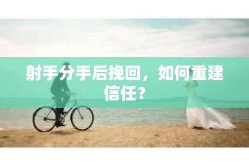 射手分手后挽回，如何重建信任？