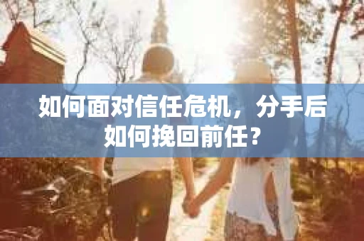 如何面对信任危机，分手后如何挽回前任？