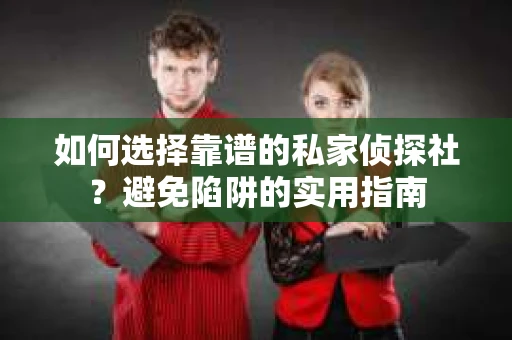 如何选择靠谱的私家侦探社?避免陷阱的实用指南 如何选择靠谱的私家侦探社?避免陷阱的实用指南