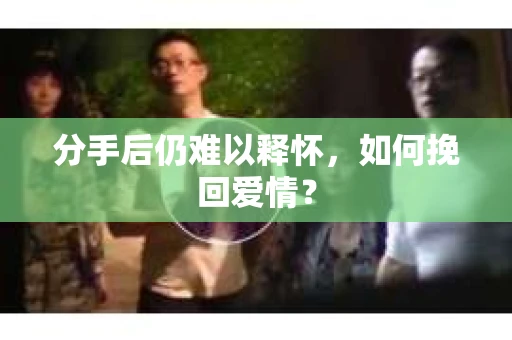 分手后仍难以释怀，如何挽回爱情？