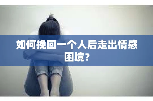 如何挽回一个人后走出情感困境？