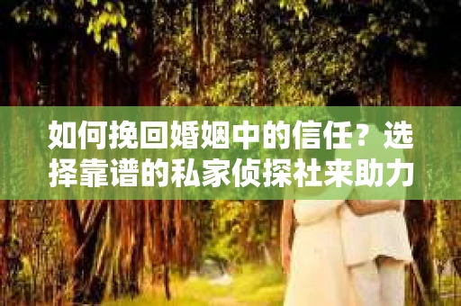 如何挽回婚姻中的信任？选择靠谱的私家侦探社来助力