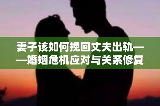 妻子该如何挽回丈夫出轨——婚姻危机应对与关系修复全攻略
