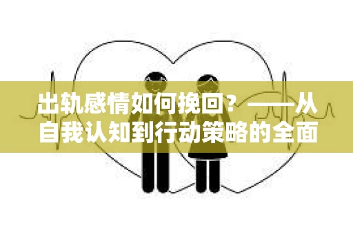 出轨感情如何挽回？——从自我认知到行动策略的全面解析