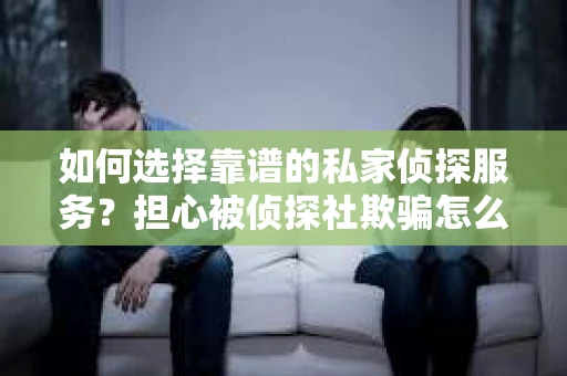 如何选择靠谱的私家侦探服务？担心被侦探社欺骗怎么办？