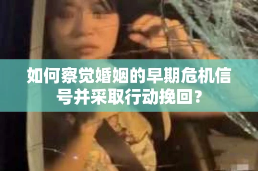 如何察觉婚姻的早期危机信号并采取行动挽回？