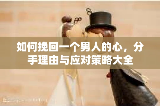 如何挽回一个男人的心，分手理由与应对策略大全