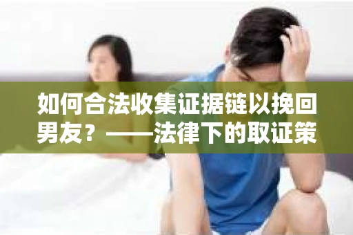 如何合法收集证据链以挽回男友？——法律下的取证策略与实践