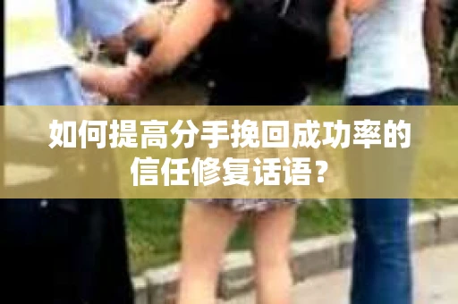如何提高分手挽回成功率的信任修复话语？