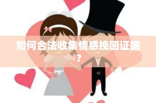 如何合法收集情感挽回证据？
